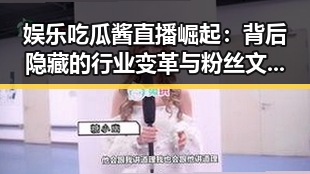 娱乐吃瓜酱直播崛起：背后隐藏的行业变革与粉丝文化的新趋势