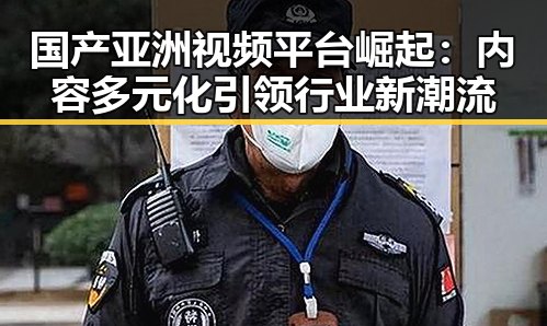国产亚洲视频平台崛起：内容多元化引领行业新潮流