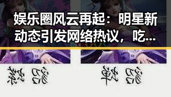 娱乐圈风云再起:明星新动态引发网络热议,吃瓜群众炸锅!
