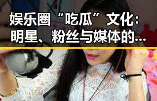 娱乐圈“吃瓜”文化：明星、粉丝与媒体的复杂关系