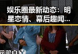 娱乐圈最新动态：明星恋情、幕后趣闻全盘揭秘